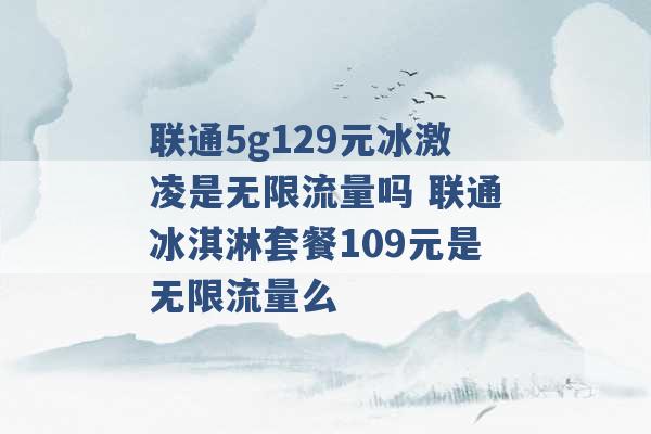 联通5g129元冰激凌是无限流量吗 联通冰淇淋套餐109元是无限流量么 -第1张图片-电信联通移动号卡网