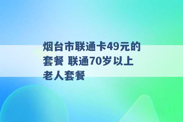 烟台市联通卡49元的套餐 联通70岁以上老人套餐 -第1张图片-电信联通移动号卡网