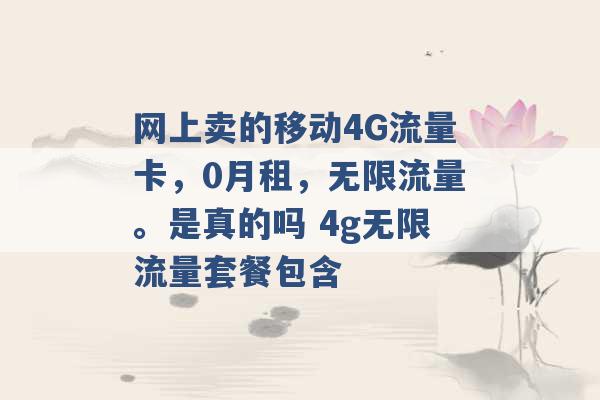 网上卖的移动4G流量卡，0月租，无限流量。是真的吗 4g无限流量套餐包含 -第1张图片-电信联通移动号卡网