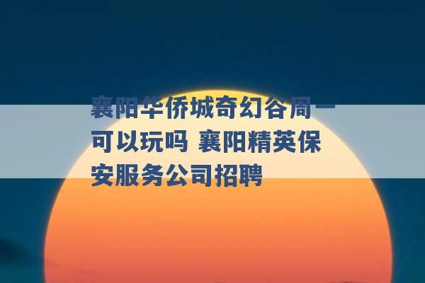 襄阳华侨城奇幻谷周一可以玩吗 襄阳精英保安服务公司招聘 -第1张图片-电信联通移动号卡网