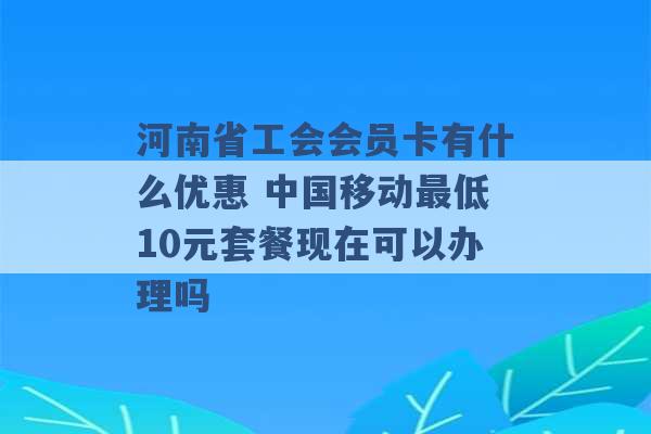 河南省工会会员卡有什么优惠 中国移动最低10元套餐现在可以办理吗 -第1张图片-电信联通移动号卡网