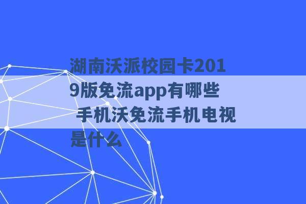 湖南沃派校园卡2019版免流app有哪些 手机沃免流手机电视是什么 -第1张图片-电信联通移动号卡网