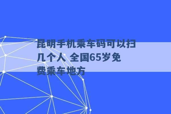 昆明手机乘车码可以扫几个人 全国65岁免费乘车地方 -第1张图片-电信联通移动号卡网