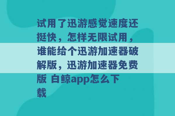 试用了迅游感觉速度还挺快，怎样无限试用，谁能给个迅游加速器破解版，迅游加速器免费版 白鲸app怎么下载 -第1张图片-电信联通移动号卡网