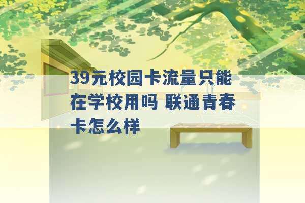 39元校园卡流量只能在学校用吗 联通青春卡怎么样 -第1张图片-电信联通移动号卡网