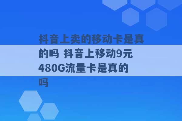 抖音上卖的移动卡是真的吗 抖音上移动9元480G流量卡是真的吗 -第1张图片-电信联通移动号卡网