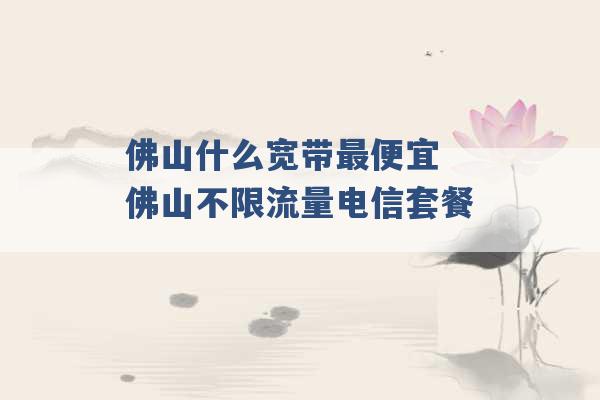 佛山什么宽带最便宜 佛山不限流量电信套餐 -第1张图片-电信联通移动号卡网