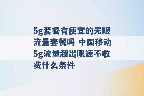 5g套餐有便宜的无限流量套餐吗 中国移动5g流量超出限速不收费什么条件 -第1张图片-电信联通移动号卡网