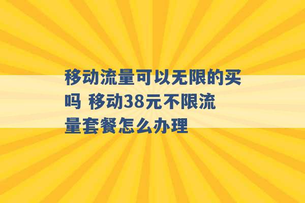 移动流量可以无限的买吗 移动38元不限流量套餐怎么办理 -第1张图片-电信联通移动号卡网