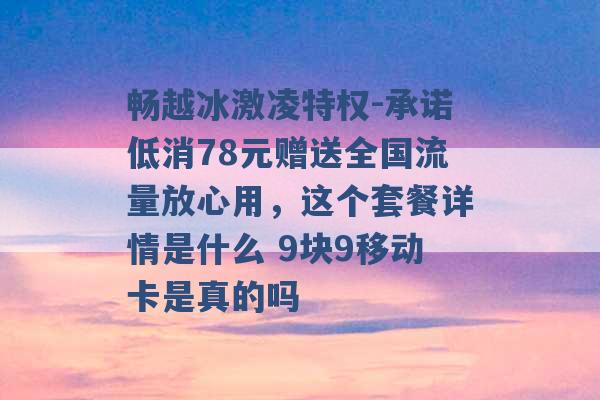 畅越冰激凌特权-承诺低消78元赠送全国流量放心用，这个套餐详情是什么 9块9移动卡是真的吗 -第1张图片-电信联通移动号卡网