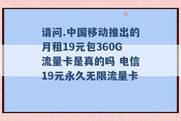 请问.中国移动推出的月租19元包360G流量卡是真的吗 电信19元永久无限流量卡 -第1张图片-电信联通移动号卡网