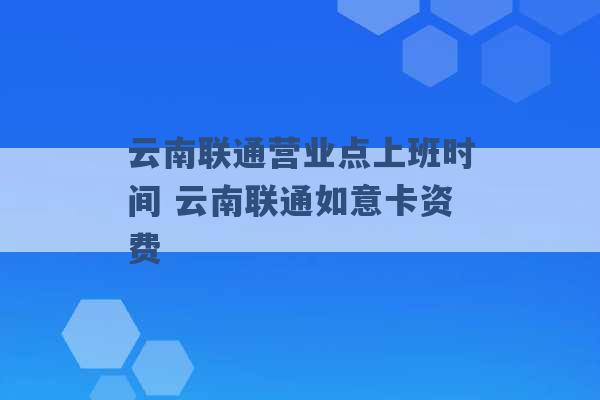 云南联通营业点上班时间 云南联通如意卡资费 -第1张图片-电信联通移动号卡网