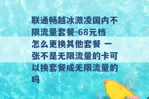 联通畅越冰激凌国内不限流量套餐-68元档怎么更换其他套餐 一张不是无限流量的卡可以换套餐成无限流量的吗 -第1张图片-电信联通移动号卡网