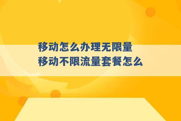 移动怎么办理无限量 移动不限流量套餐怎么 -第1张图片-电信联通移动号卡网