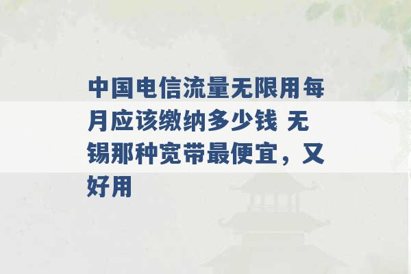 中国电信流量无限用每月应该缴纳多少钱 无锡那种宽带最便宜，又好用 -第1张图片-电信联通移动号卡网