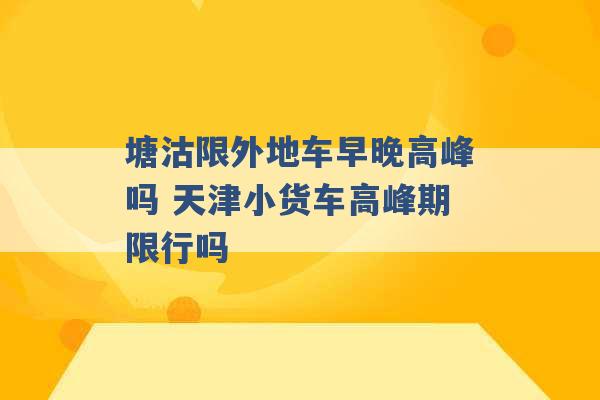 塘沽限外地车早晚高峰吗 天津小货车高峰期限行吗 -第1张图片-电信联通移动号卡网