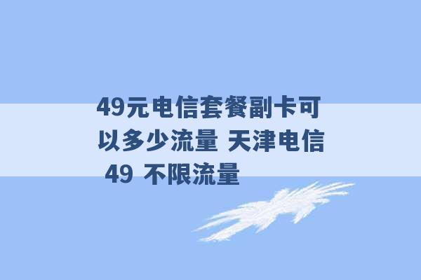 49元电信套餐副卡可以多少流量 天津电信 49 不限流量 -第1张图片-电信联通移动号卡网