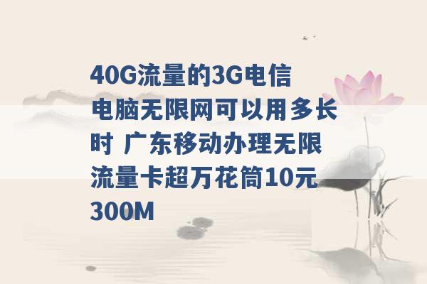 40G流量的3G电信电脑无限网可以用多长时 广东移动办理无限流量卡超万花筒10元300M -第1张图片-电信联通移动号卡网