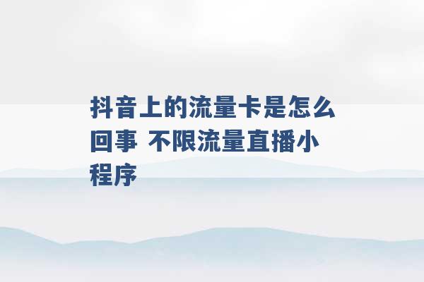 抖音上的流量卡是怎么回事 不限流量直播小程序 -第1张图片-电信联通移动号卡网