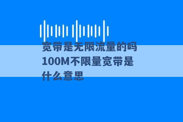 宽带是无限流量的吗 100M不限量宽带是什么意思 -第1张图片-电信联通移动号卡网