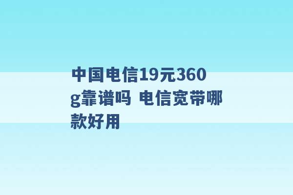 中国电信19元360g靠谱吗 电信宽带哪款好用 -第1张图片-电信联通移动号卡网