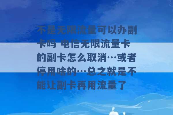 不是无限流量可以办副卡吗 电信无限流量卡的副卡怎么取消…或者停用啥的…总之就是不能让副卡再用流量了 -第1张图片-电信联通移动号卡网