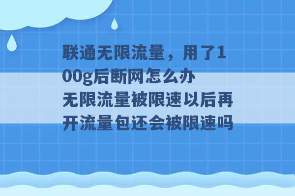 联通无限流量，用了100g后断网怎么办 无限流量被限速以后再开流量包还会被限速吗 -第1张图片-电信联通移动号卡网