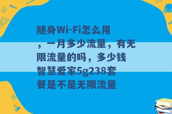 随身Wi-Fi怎么用，一月多少流量，有无限流量的吗，多少钱 智慧爱家5g238套餐是不是无限流量 -第1张图片-电信联通移动号卡网