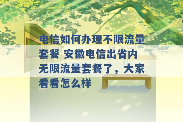 电信如何办理不限流量套餐 安徽电信出省内无限流量套餐了，大家看看怎么样 -第1张图片-电信联通移动号卡网