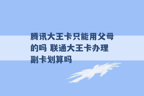 腾讯大王卡只能用父母的吗 联通大王卡办理副卡划算吗 -第1张图片-电信联通移动号卡网