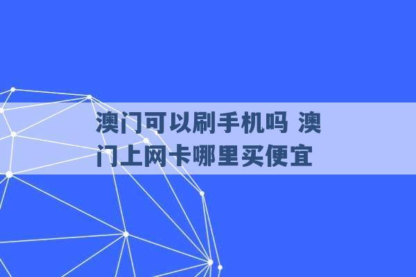 澳门可以刷手机吗 澳门上网卡哪里买便宜 -第1张图片-电信联通移动号卡网