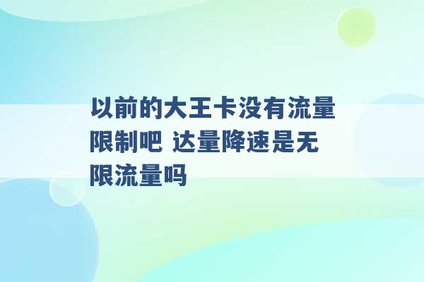 以前的大王卡没有流量限制吧 达量降速是无限流量吗 -第1张图片-电信联通移动号卡网