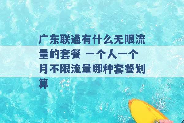 广东联通有什么无限流量的套餐 一个人一个月不限流量哪种套餐划算 -第1张图片-电信联通移动号卡网