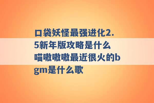 口袋妖怪最强进化2.5新年版攻略是什么 喵嗷嗷嗷最近很火的bgm是什么歌 -第1张图片-电信联通移动号卡网