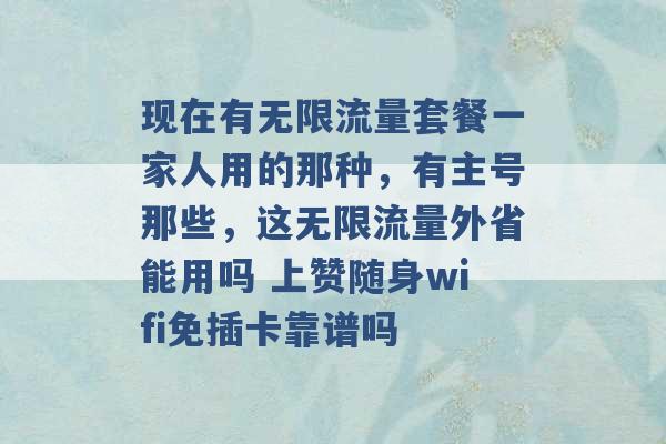 现在有无限流量套餐一家人用的那种，有主号那些，这无限流量外省能用吗 上赞随身wifi免插卡靠谱吗 -第1张图片-电信联通移动号卡网