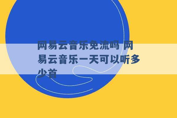 网易云音乐免流吗 网易云音乐一天可以听多少首 -第1张图片-电信联通移动号卡网