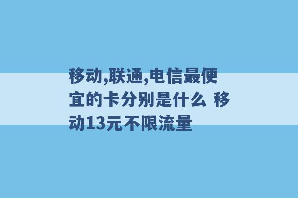 移动,联通,电信最便宜的卡分别是什么 移动13元不限流量 -第1张图片-电信联通移动号卡网