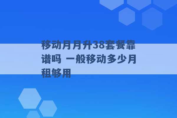 移动月月升38套餐靠谱吗 一般移动多少月租够用 -第1张图片-电信联通移动号卡网