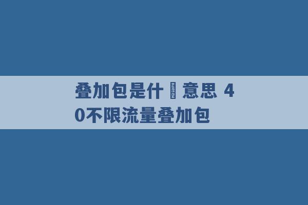 叠加包是什麼意思 40不限流量叠加包 -第1张图片-电信联通移动号卡网