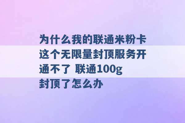 为什么我的联通米粉卡这个无限量封顶服务开通不了 联通100g封顶了怎么办 -第1张图片-电信联通移动号卡网