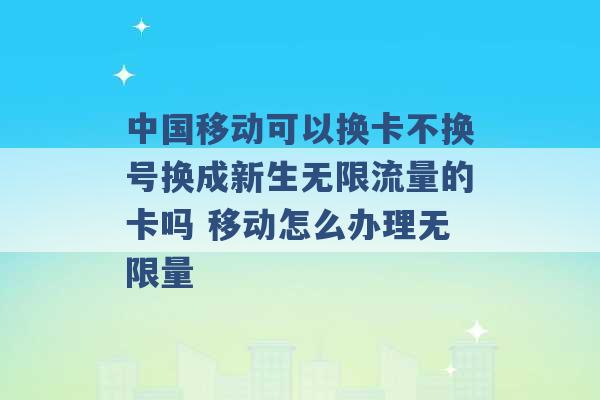 中国移动可以换卡不换号换成新生无限流量的卡吗 移动怎么办理无限量 -第1张图片-电信联通移动号卡网