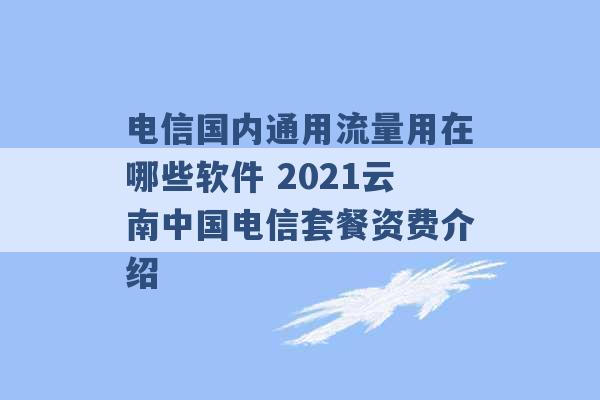 电信国内通用流量用在哪些软件 2021云南中国电信套餐资费介绍 -第1张图片-电信联通移动号卡网