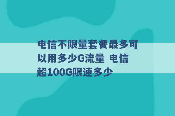 电信不限量套餐最多可以用多少G流量 电信超100G限速多少 -第1张图片-电信联通移动号卡网