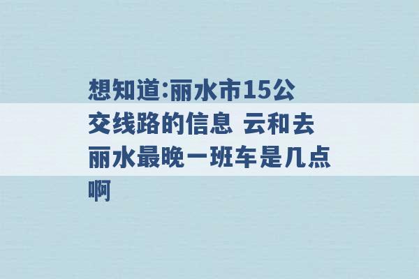 想知道:丽水市15公交线路的信息 云和去丽水最晚一班车是几点啊 -第1张图片-电信联通移动号卡网