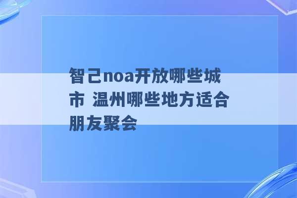 智己noa开放哪些城市 温州哪些地方适合朋友聚会 -第1张图片-电信联通移动号卡网