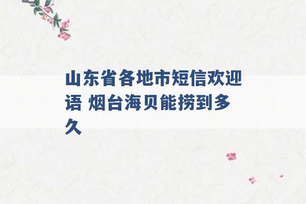 山东省各地市短信欢迎语 烟台海贝能捞到多久 -第1张图片-电信联通移动号卡网