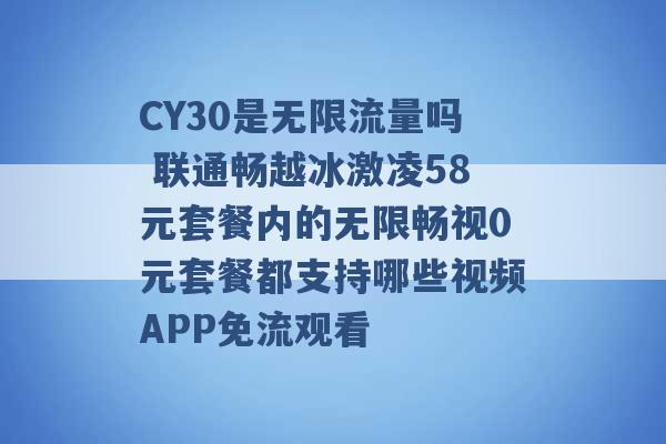 CY30是无限流量吗 联通畅越冰激凌58元套餐内的无限畅视0元套餐都支持哪些视频APP免流观看 -第1张图片-电信联通移动号卡网