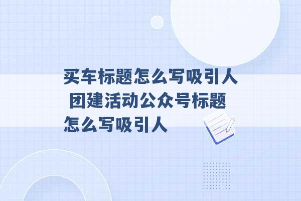 买车标题怎么写吸引人 团建活动公众号标题怎么写吸引人 -第1张图片-电信联通移动号卡网