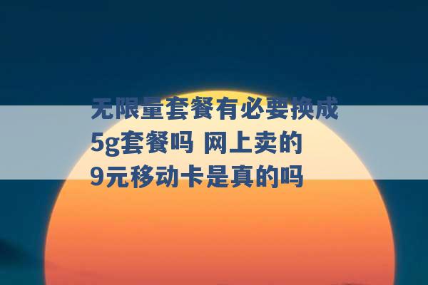 无限量套餐有必要换成5g套餐吗 网上卖的9元移动卡是真的吗 -第1张图片-电信联通移动号卡网