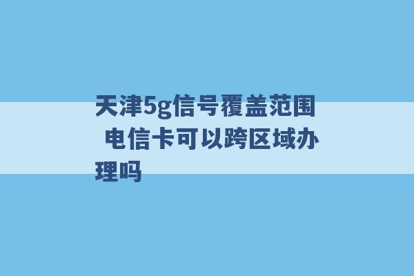 天津5g信号覆盖范围 电信卡可以跨区域办理吗 -第1张图片-电信联通移动号卡网